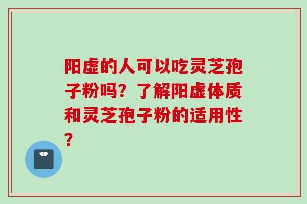 阳虚的人可以吃灵芝孢子粉吗?了解阳虚体质和灵芝孢子粉的适用性? 阳虚的人可以吃灵芝孢子粉吗?了解阳虚体质和灵芝孢子粉的适用性?