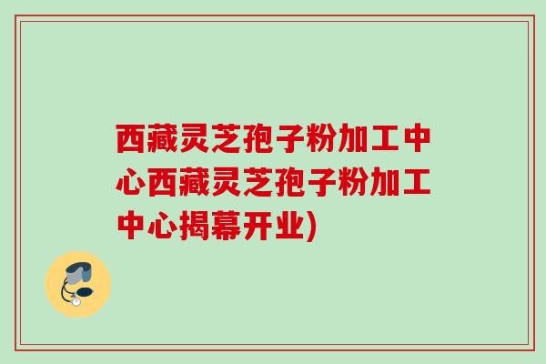 西藏灵芝孢子粉加工中心西藏灵芝孢子粉加工中心揭幕开业)