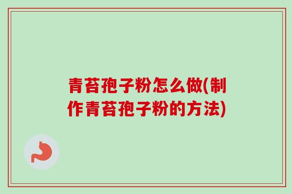 青苔孢子粉怎么做(制作青苔孢子粉的方法)