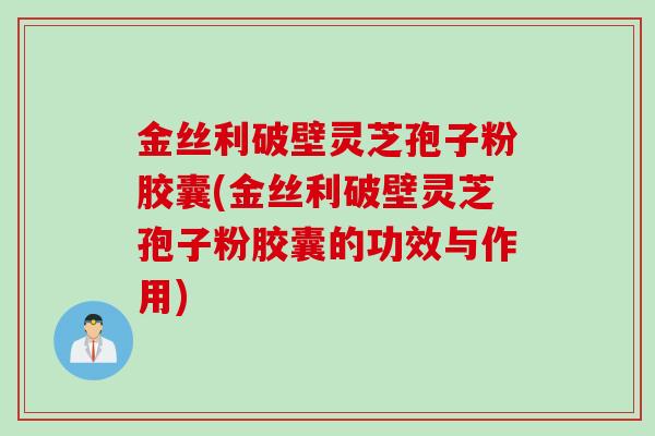 金丝利破壁灵芝孢子粉胶囊(金丝利破壁灵芝孢子粉胶囊的功效与作用)