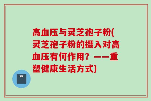 高与灵芝孢子粉(灵芝孢子粉的摄入对高有何作用?——重塑健康生活方式) 高与灵芝孢子粉(灵芝孢子粉的摄入对高有何作用?——重塑健康生活方式)