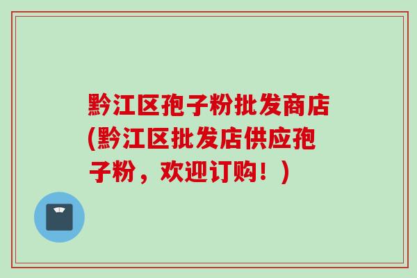 黔江区孢子粉批发商店(黔江区批发店供应孢子粉，欢迎订购！)