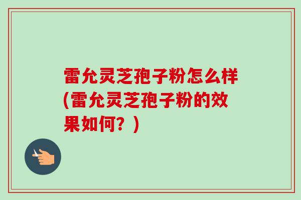 雷允灵芝孢子粉怎么样(雷允灵芝孢子粉的效果如何？)