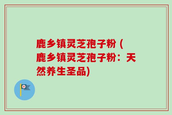 鹿乡镇灵芝孢子粉 (鹿乡镇灵芝孢子粉:天然养生圣品) 鹿乡镇灵芝孢子粉 (鹿乡镇灵芝孢子粉:天然养生圣品)