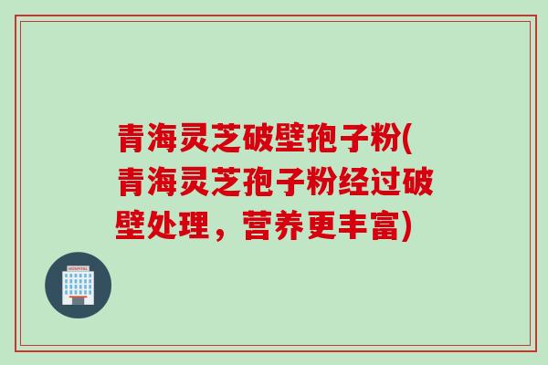 青海灵芝破壁孢子粉(青海灵芝孢子粉经过破壁处理，营养更丰富)