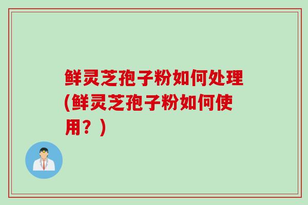 鲜灵芝孢子粉如何处理(鲜灵芝孢子粉如何使用？)