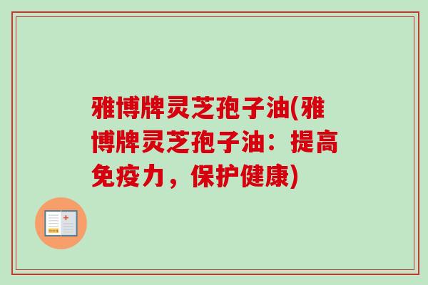 雅博牌灵芝孢子油(雅博牌灵芝孢子油：提高免疫力，保护健康)