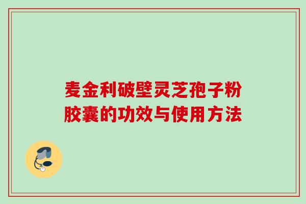 麦金利破壁灵芝孢子粉胶囊的功效与使用方法