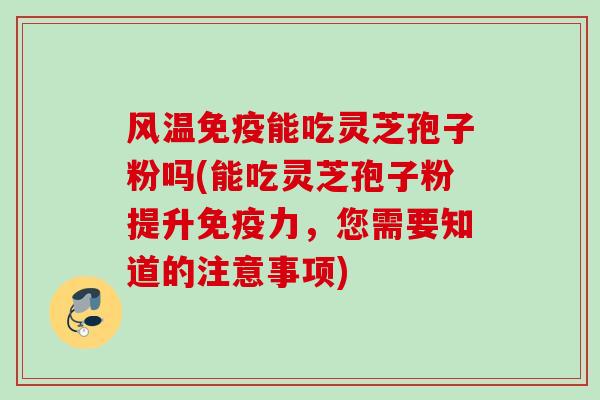 风温免疫能吃灵芝孢子粉吗(能吃灵芝孢子粉提升免疫力，您需要知道的注意事项)