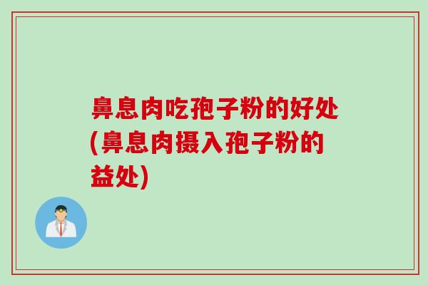 鼻息肉吃孢子粉的好处(鼻息肉摄入孢子粉的益处) 鼻息肉吃孢子粉的好处(鼻息肉摄入孢子粉的益处)
