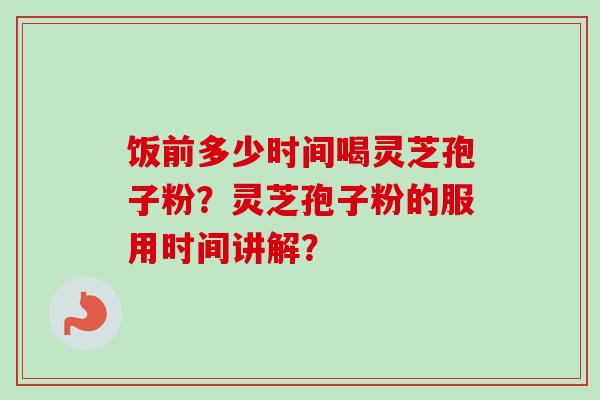 饭前多少时间喝灵芝孢子粉？灵芝孢子粉的服用时间讲解？