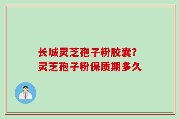 长城灵芝孢子粉胶囊？灵芝孢子粉保质期多久