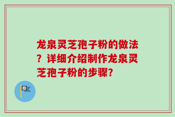 龙泉灵芝孢子粉的做法？详细介绍制作龙泉灵芝孢子粉的步骤？