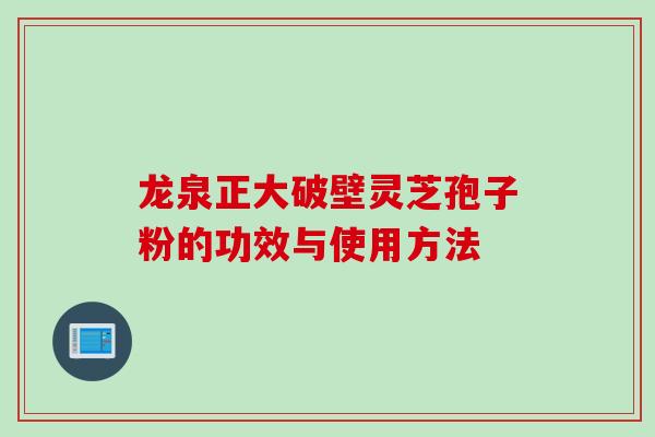 龙泉正大破壁灵芝孢子粉的功效与使用方法 龙泉正大破壁灵芝孢子粉的功效与使用方法