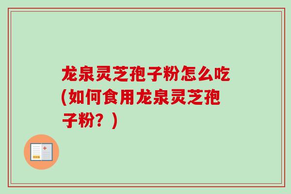 龙泉灵芝孢子粉怎么吃(如何食用龙泉灵芝孢子粉？)