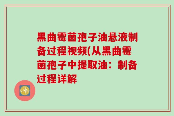 黑曲霉菌孢子油悬液制备过程视频(从黑曲霉菌孢子中提取油：制备过程详解