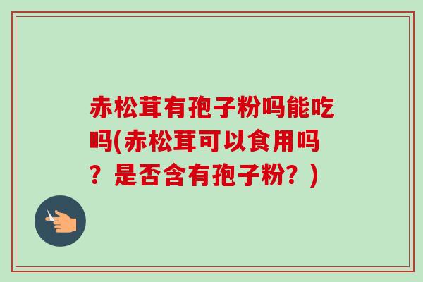 赤松茸有孢子粉吗能吃吗(赤松茸可以食用吗？是否含有孢子粉？)