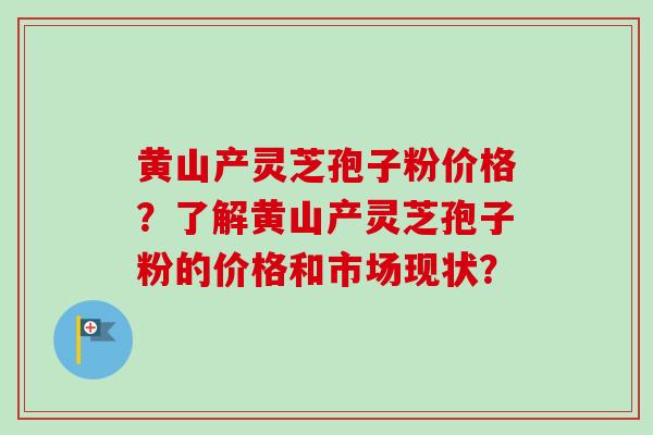 黄山产灵芝孢子粉价格?了解黄山产灵芝孢子粉的价格和市场现状? 黄山产灵芝孢子粉价格?了解黄山产灵芝孢子粉的价格和市场现状?