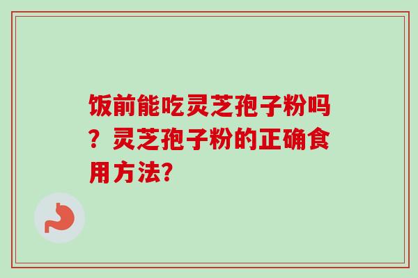 饭前能吃灵芝孢子粉吗？灵芝孢子粉的正确食用方法？
