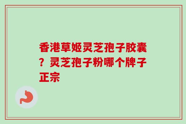 香港草姬灵芝孢子胶囊?灵芝孢子粉哪个牌子正宗 香港草姬灵芝孢子胶囊?灵芝孢子粉哪个牌子正宗