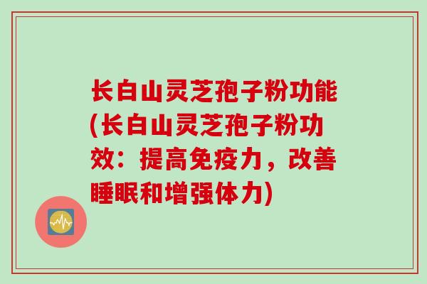 长白山灵芝孢子粉功能(长白山灵芝孢子粉功效：提高免疫力，改善睡眠和增强体力)