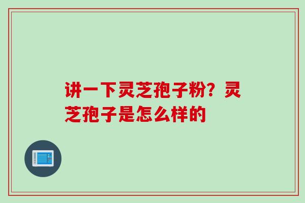 讲一下灵芝孢子粉？灵芝孢子是怎么样的