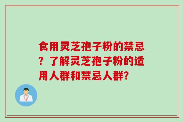 食用灵芝孢子粉的禁忌?了解灵芝孢子粉的适用人群和禁忌人群? 食用灵芝孢子粉的禁忌?了解灵芝孢子粉的适用人群和禁忌人群?