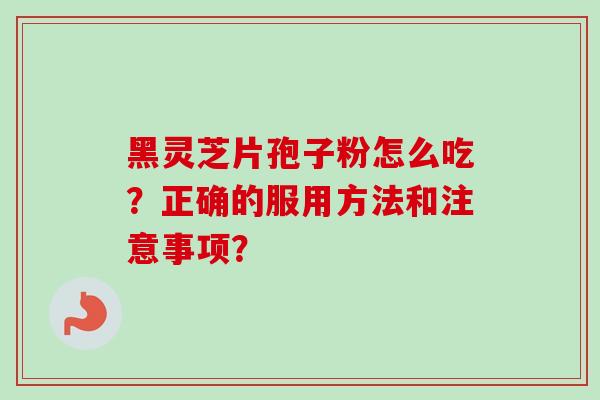 黑灵芝片孢子粉怎么吃？正确的服用方法和注意事项？