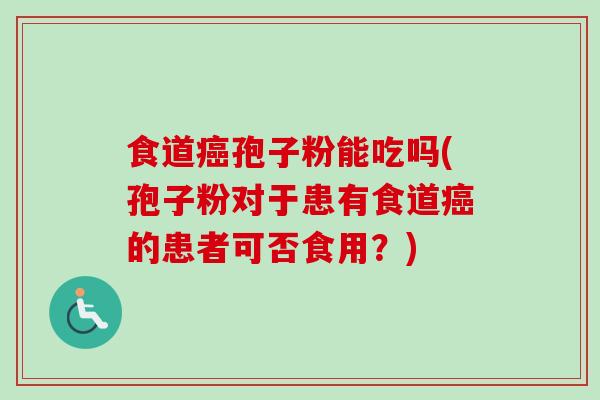 食道癌孢子粉能吃吗(孢子粉对于患有食道癌的患者可否食用？)