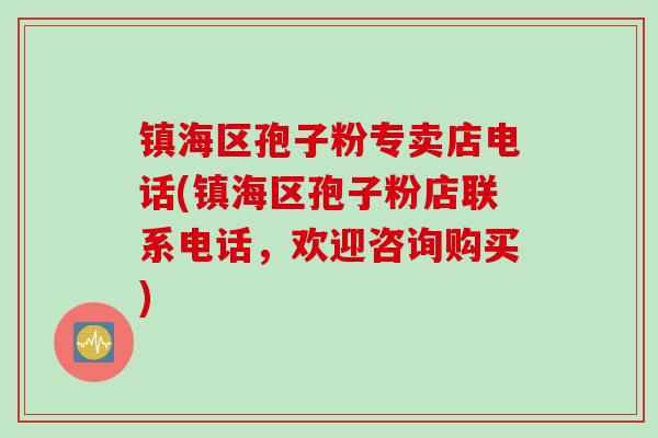 镇海区孢子粉专卖店电话(镇海区孢子粉店联系电话，欢迎咨询购买)
