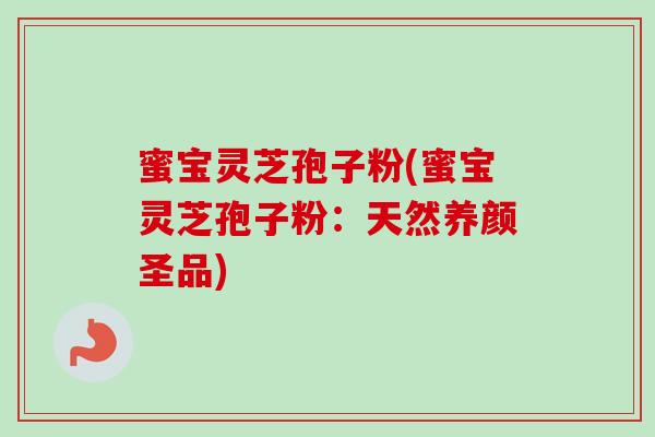 蜜宝灵芝孢子粉(蜜宝灵芝孢子粉：天然养颜圣品)