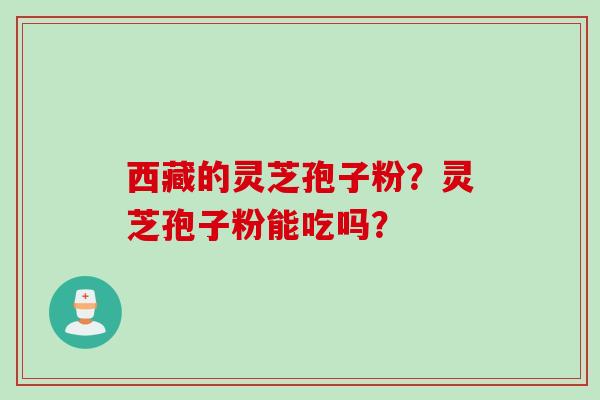 西藏的灵芝孢子粉？灵芝孢子粉能吃吗？
