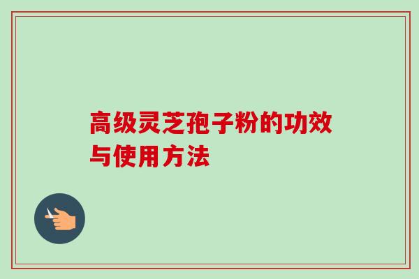 高级灵芝孢子粉的功效与使用方法
