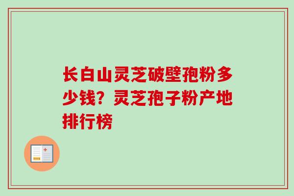 长白山灵芝破壁孢粉多少钱？灵芝孢子粉产地排行榜