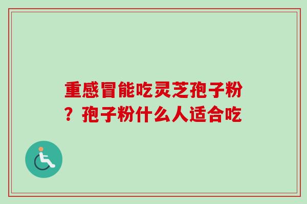 重能吃灵芝孢子粉?孢子粉什么人适合吃 重能吃灵芝孢子粉?孢子粉什么人适合吃