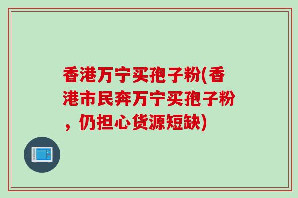 香港万宁买孢子粉(香港市民奔万宁买孢子粉，仍担心货源短缺)