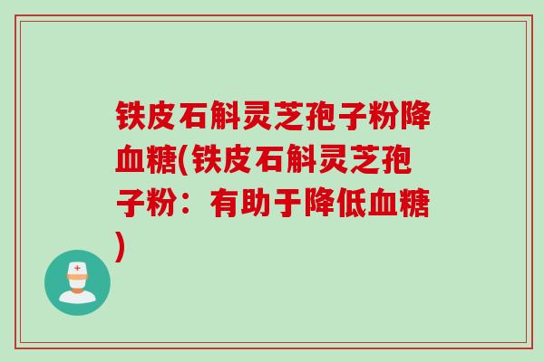 铁皮石斛灵芝孢子粉降血糖(铁皮石斛灵芝孢子粉：有助于降低血糖)