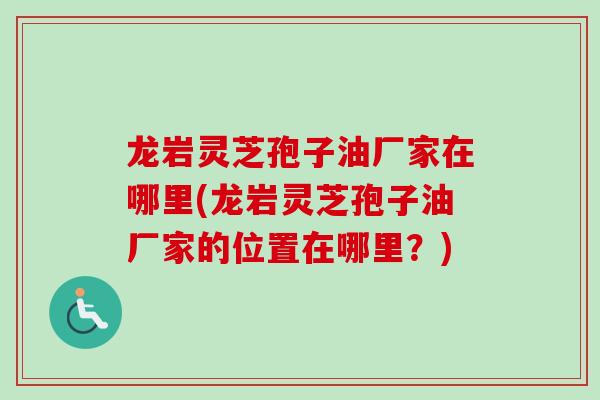 龙岩灵芝孢子油厂家在哪里(龙岩灵芝孢子油厂家的位置在哪里？)