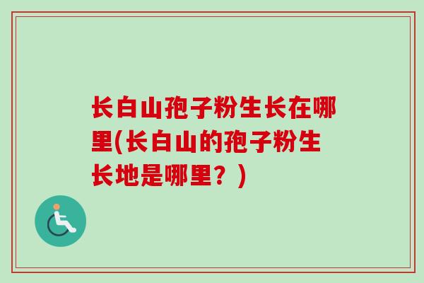 长白山孢子粉生长在哪里(长白山的孢子粉生长地是哪里？)