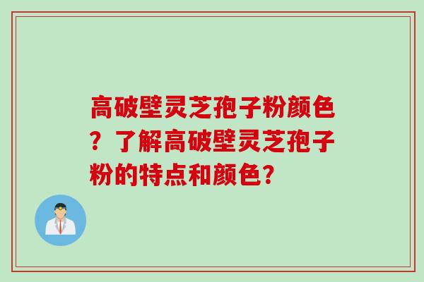 高破壁灵芝孢子粉颜色？了解高破壁灵芝孢子粉的特点和颜色？