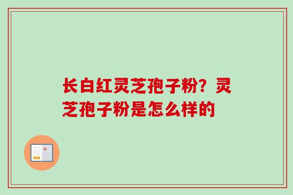 长白红灵芝孢子粉？灵芝孢子粉是怎么样的