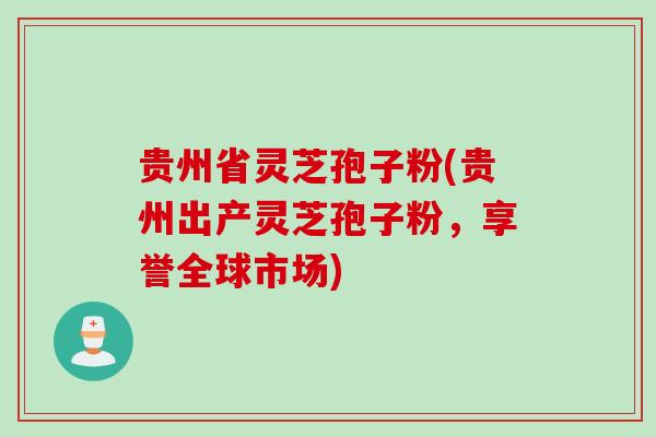 贵州省灵芝孢子粉(贵州出产灵芝孢子粉，享誉全球市场)
