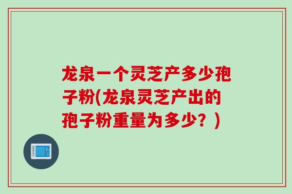 龙泉一个灵芝产多少孢子粉(龙泉灵芝产出的孢子粉重量为多少？)