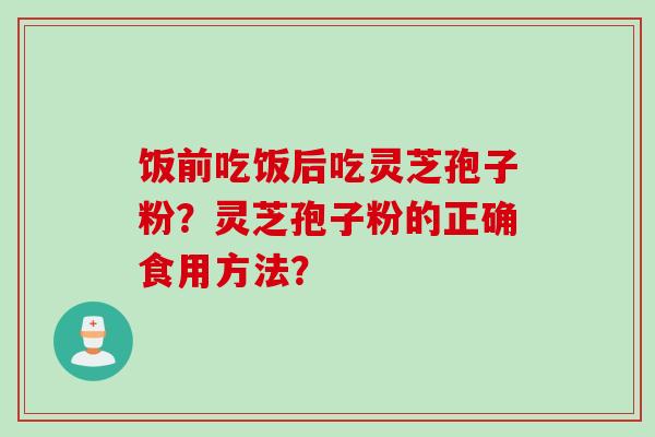 饭前吃饭后吃灵芝孢子粉？灵芝孢子粉的正确食用方法？
