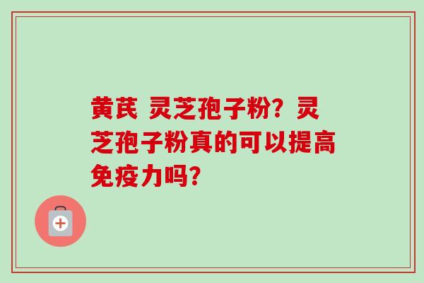 黄芪 灵芝孢子粉？灵芝孢子粉真的可以提高免疫力吗？
