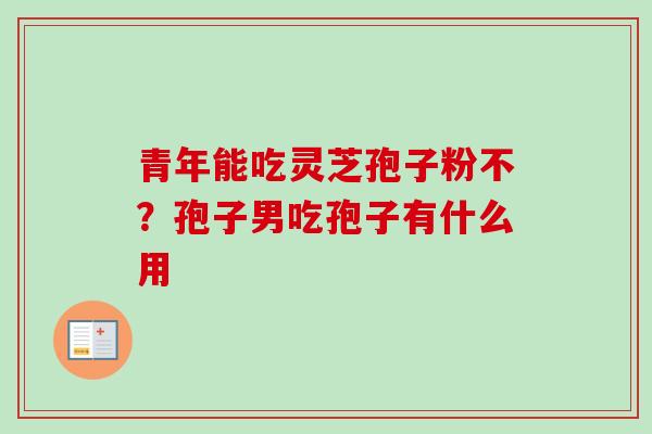 青年能吃灵芝孢子粉不？孢子男吃孢子有什么用
