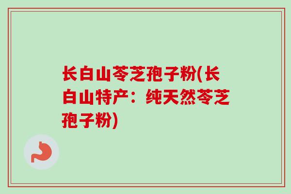长白山苓芝孢子粉(长白山特产：纯天然苓芝孢子粉)