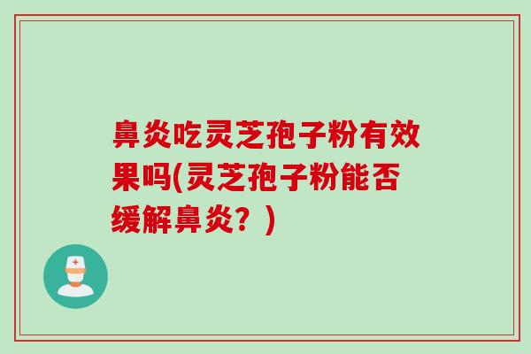 鼻炎吃灵芝孢子粉有效果吗(灵芝孢子粉能否缓解鼻炎？)