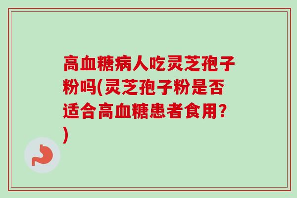高血糖病人吃灵芝孢子粉吗(灵芝孢子粉是否适合高血糖患者食用？)