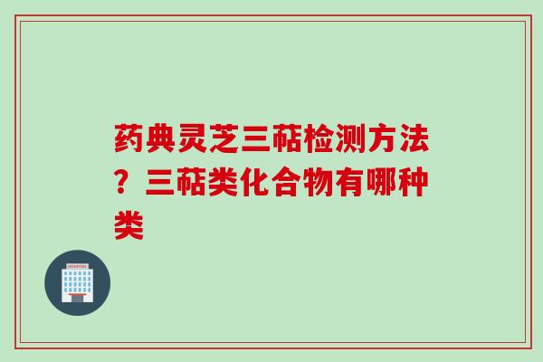 药典灵芝三萜检测方法？三萜类化合物有哪种类